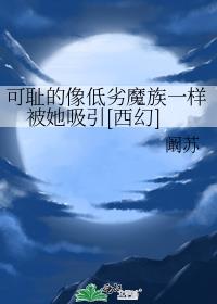 可耻的像低劣魔族一样被她吸引[西幻]